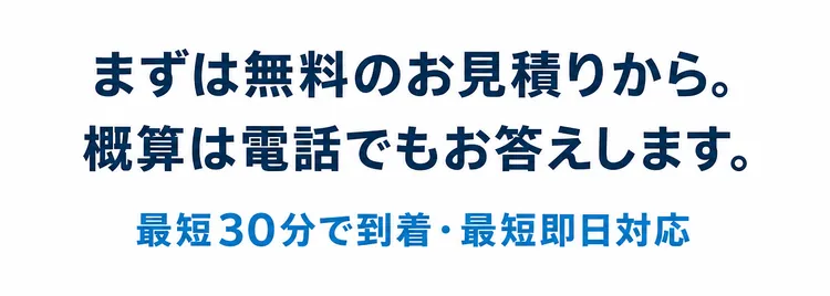 まずは無料のお見積りから。概算は電話でもお答えします